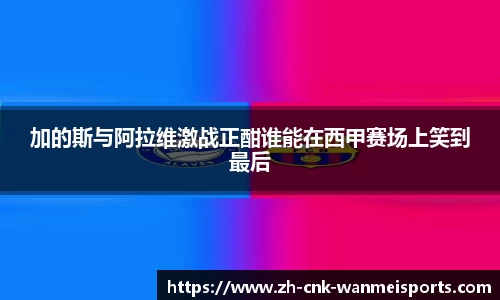 加的斯与阿拉维激战正酣谁能在西甲赛场上笑到最后